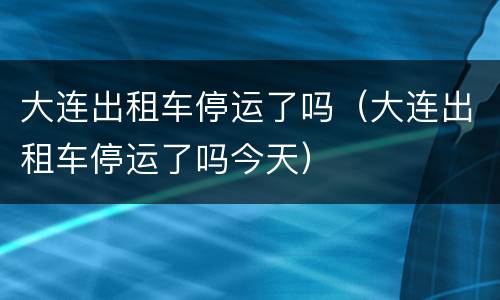 大连出租车停运了吗（大连出租车停运了吗今天）