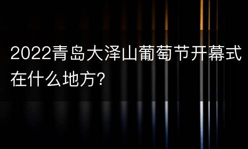 2022青岛大泽山葡萄节开幕式在什么地方？