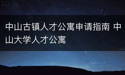 中山古镇人才公寓申请指南 中山大学人才公寓