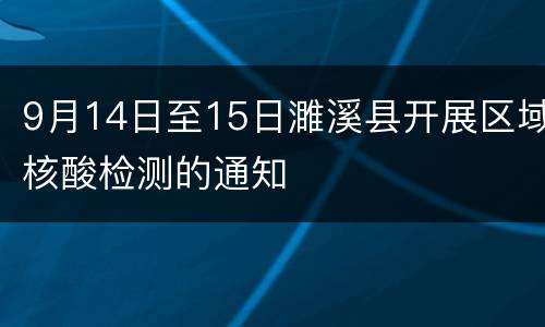 9月14日至15日濉溪县开展区域核酸检测的通知