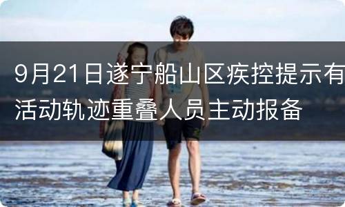 9月21日遂宁船山区疾控提示有活动轨迹重叠人员主动报备