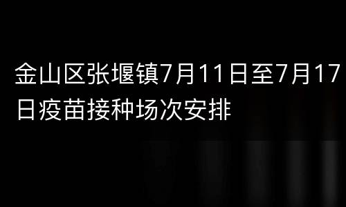 金山区张堰镇7月11日至7月17日疫苗接种场次安排