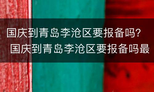 国庆到青岛李沧区要报备吗？ 国庆到青岛李沧区要报备吗最新