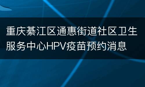 重庆綦江区通惠街道社区卫生服务中心HPV疫苗预约消息