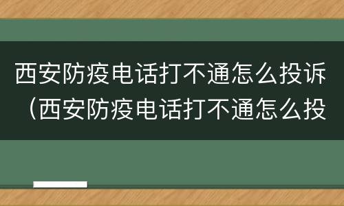西安防疫电话打不通怎么投诉（西安防疫电话打不通怎么投诉有效）