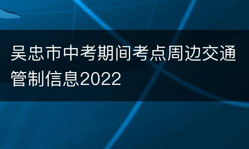 吴忠市中考期间考点周边交通管制信息2022