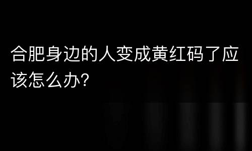 合肥身边的人变成黄红码了应该怎么办？