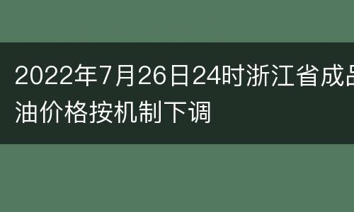 2022年7月26日24时浙江省成品油价格按机制下调
