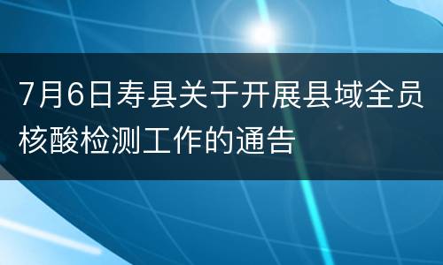 7月6日寿县关于开展县域全员核酸检测工作的通告