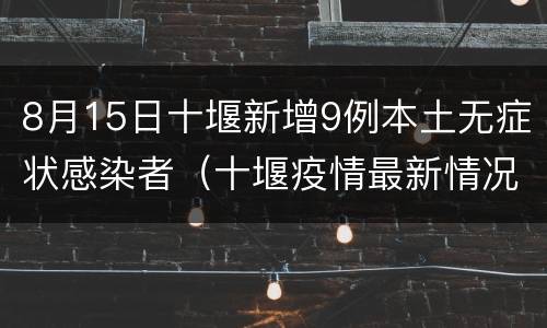 8月15日十堰新增9例本土无症状感染者（十堰疫情最新情况无症状）