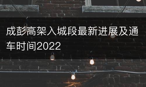 成彭高架入城段最新进展及通车时间2022