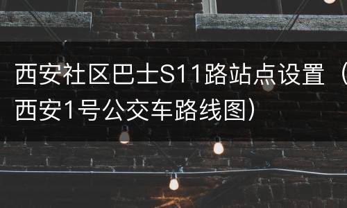 西安社区巴士S11路站点设置（西安1号公交车路线图）