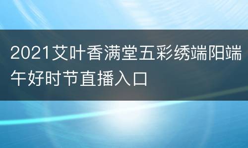 2021艾叶香满堂五彩绣端阳端午好时节直播入口