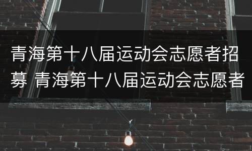 青海第十八届运动会志愿者招募 青海第十八届运动会志愿者招募活动