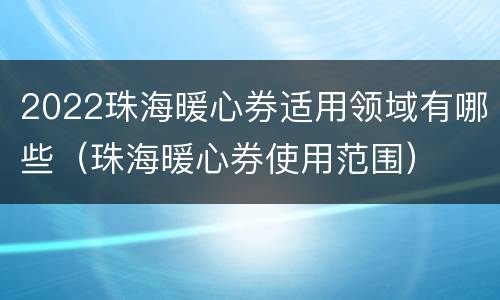 2022珠海暖心券适用领域有哪些（珠海暖心券使用范围）