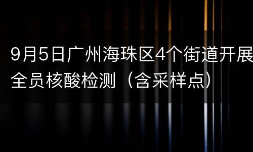 9月5日广州海珠区4个街道开展全员核酸检测（含采样点）