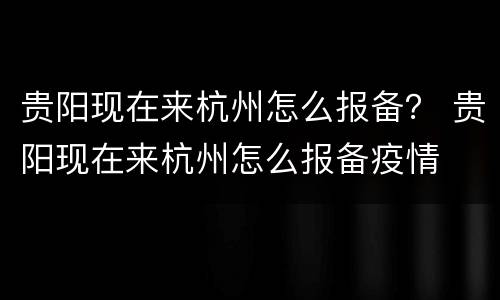 贵阳现在来杭州怎么报备？ 贵阳现在来杭州怎么报备疫情
