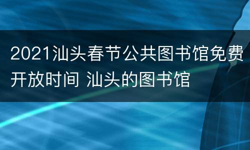 2021汕头春节公共图书馆免费开放时间 汕头的图书馆