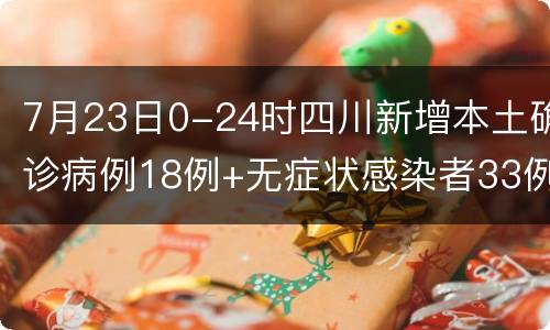 7月23日0-24时四川新增本土确诊病例18例+无症状感染者33例