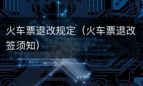 火车票退改规定（火车票退改签须知）