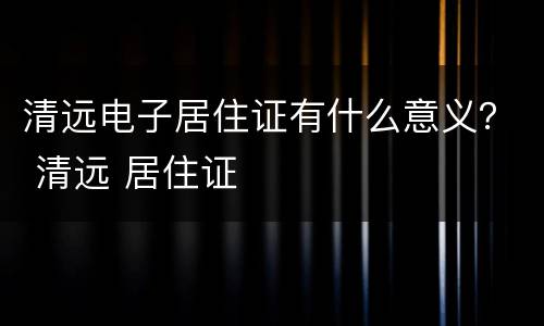 清远电子居住证有什么意义？ 清远 居住证