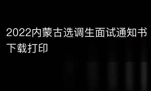 2022内蒙古选调生面试通知书下载打印