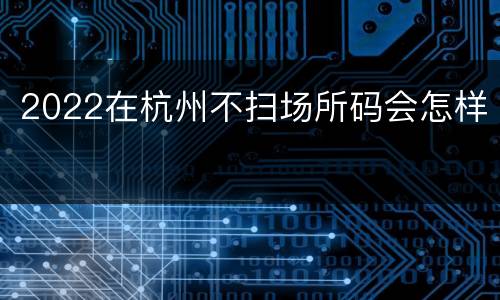 2022在杭州不扫场所码会怎样