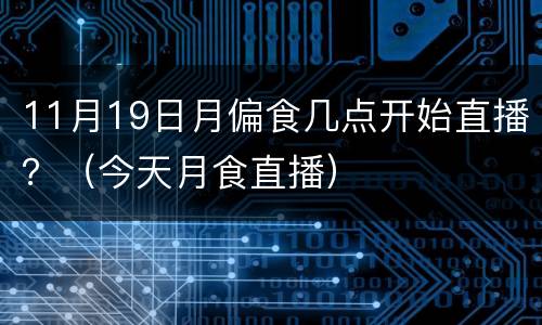 11月19日月偏食几点开始直播？（今天月食直播）