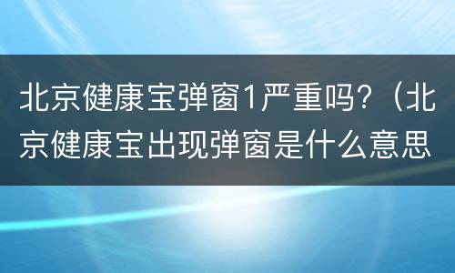 北京健康宝弹窗1严重吗?（北京健康宝出现弹窗是什么意思）