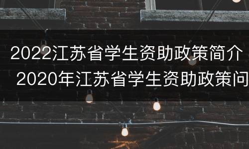 2022江苏省学生资助政策简介 2020年江苏省学生资助政策问答
