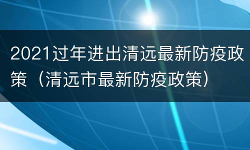 2021过年进出清远最新防疫政策（清远市最新防疫政策）
