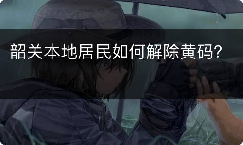 韶关本地居民如何解除黄码？
