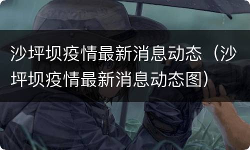 沙坪坝疫情最新消息动态（沙坪坝疫情最新消息动态图）