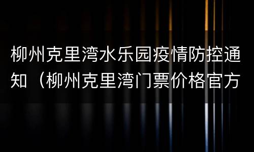 柳州克里湾水乐园疫情防控通知（柳州克里湾门票价格官方）
