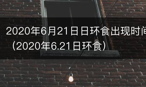 2020年6月21日日环食出现时间（2020年6.21日环食）