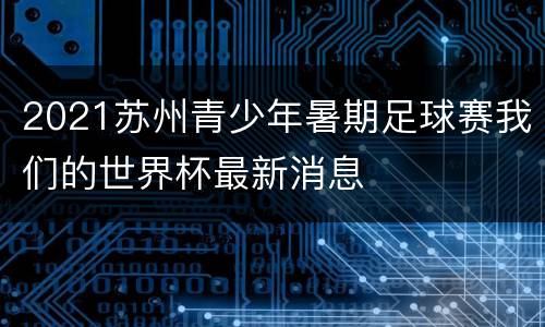 2021苏州青少年暑期足球赛我们的世界杯最新消息