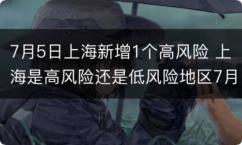7月5日上海新增1个高风险 上海是高风险还是低风险地区7月