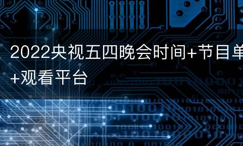 2022央视五四晚会时间+节目单+观看平台