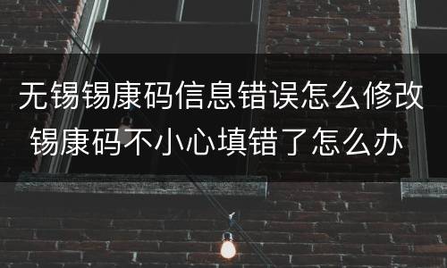 无锡锡康码信息错误怎么修改 锡康码不小心填错了怎么办