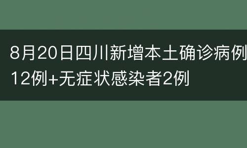 8月20日四川新增本土确诊病例12例+无症状感染者2例