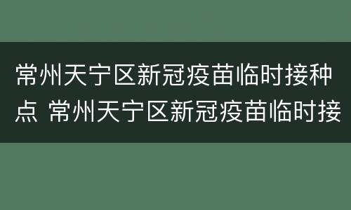 常州天宁区新冠疫苗临时接种点 常州天宁区新冠疫苗临时接种点在哪里