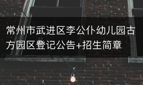 常州市武进区李公仆幼儿园古方园区登记公告+招生简章