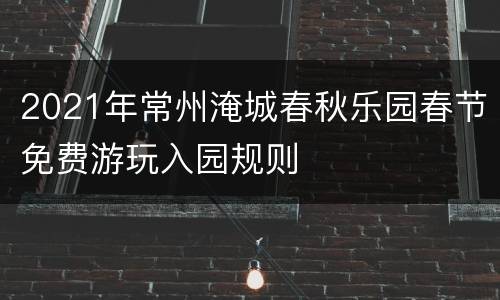 2021年常州淹城春秋乐园春节免费游玩入园规则