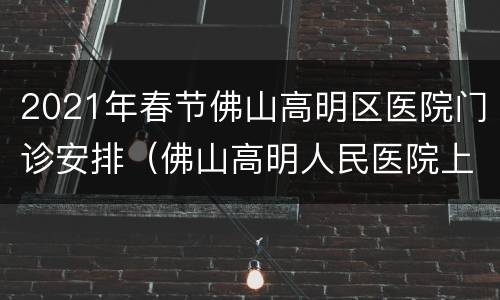 2021年春节佛山高明区医院门诊安排（佛山高明人民医院上班时间）