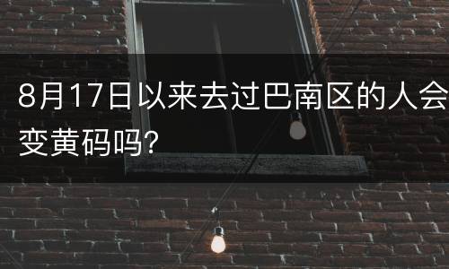 8月17日以来去过巴南区的人会变黄码吗？