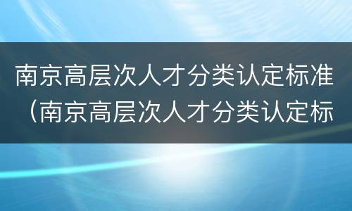 南京高层次人才分类认定标准（南京高层次人才分类认定标准文件）