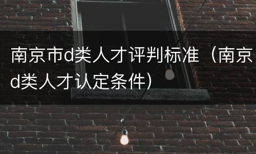南京市d类人才评判标准（南京d类人才认定条件）