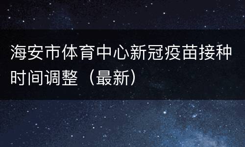 海安市体育中心新冠疫苗接种时间调整（最新）