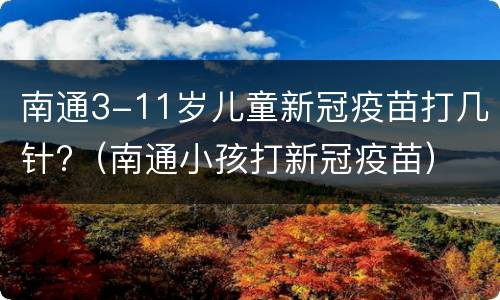 南通3-11岁儿童新冠疫苗打几针?（南通小孩打新冠疫苗）
