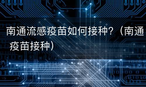 南通流感疫苗如何接种?（南通 疫苗接种）